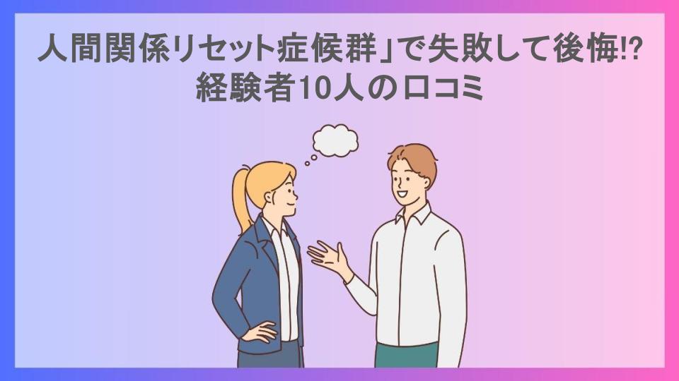 人間関係リセット症候群」で失敗して後悔!?経験者10人の口コミ